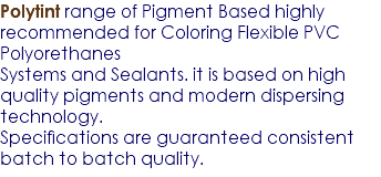 Polytint range of Pigment Based highly recommended for Coloring Flexible PVC Polyorethanes Systems and Sealants. it is based on high quality pigments and modern dispersing technology. Speciﬁcations are guaranteed consistent batch to batch quality.